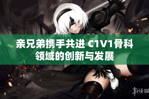 亲兄弟携手共进 C1V1骨科领域的创新与发展