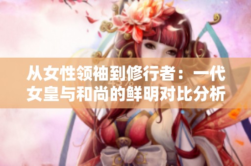 从女性领袖到修行者：一代女皇与和尚的鲜明对比分析