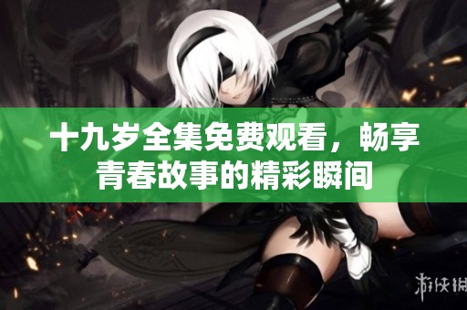十九岁全集免费观看，畅享青春故事的精彩瞬间