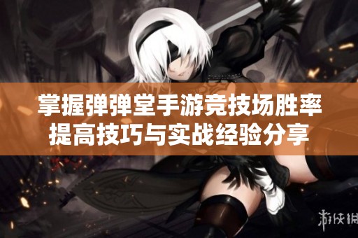 掌握弹弹堂手游竞技场胜率提高技巧与实战经验分享