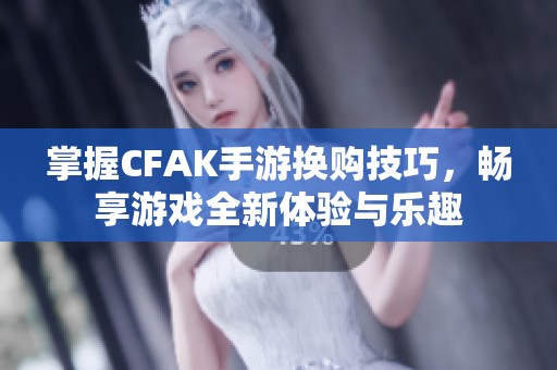 掌握CFAK手游换购技巧，畅享游戏全新体验与乐趣
