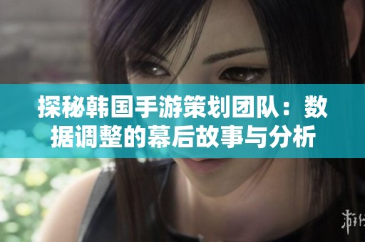 探秘韩国手游策划团队：数据调整的幕后故事与分析