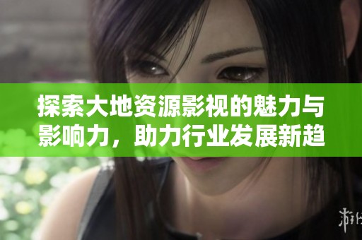 探索大地资源影视的魅力与影响力，助力行业发展新趋势