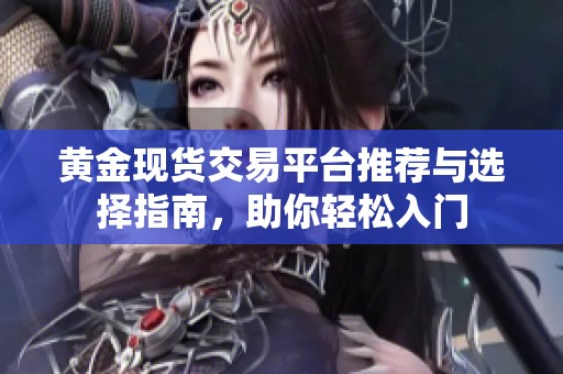 黄金现货交易平台推荐与选择指南，助你轻松入门