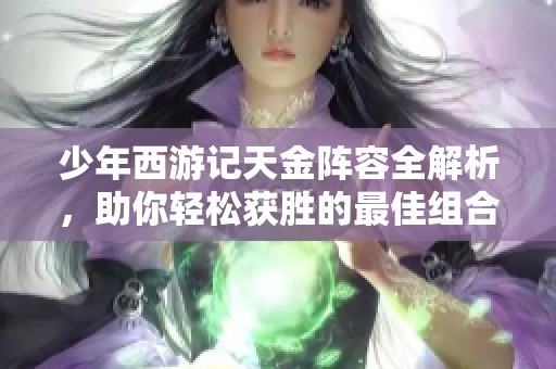 少年西游记天金阵容全解析，助你轻松获胜的最佳组合推荐