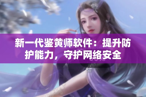 新一代鉴黄师软件：提升防护能力，守护网络安全