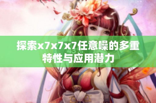 探索x7x7x7任意噪的多重特性与应用潜力