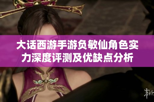 大话西游手游负敏仙角色实力深度评测及优缺点分析