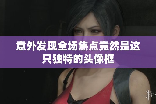 意外发现全场焦点竟然是这只独特的头像框