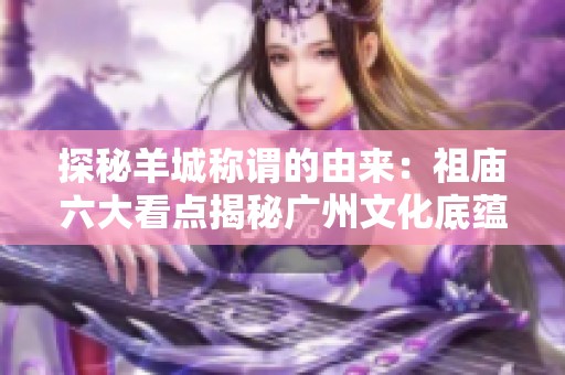 探秘羊城称谓的由来：祖庙六大看点揭秘广州文化底蕴