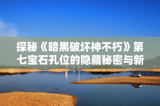 探秘《暗黑破坏神不朽》第七宝石孔位的隐藏秘密与新境界