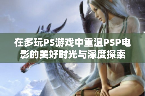 在多玩PS游戏中重温PSP电影的美好时光与深度探索