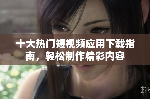 十大热门短视频应用下载指南，轻松制作精彩内容