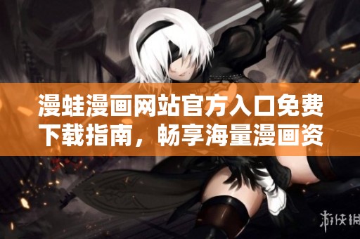 漫蛙漫画网站官方入口免费下载指南，畅享海量漫画资源