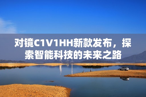 对镜C1V1HH新款发布，探索智能科技的未来之路