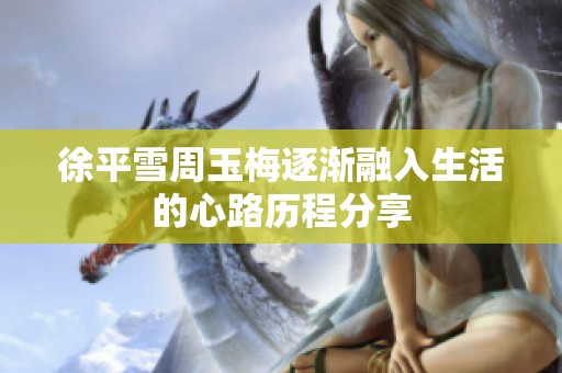 徐平雪周玉梅逐渐融入生活的心路历程分享