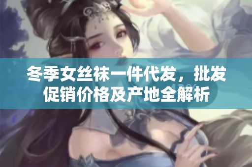 冬季女丝袜一件代发，批发促销价格及产地全解析