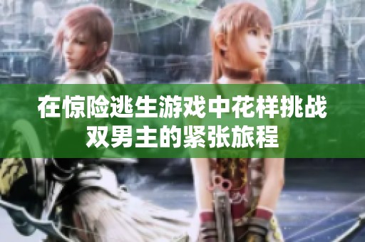 在惊险逃生游戏中花样挑战双男主的紧张旅程
