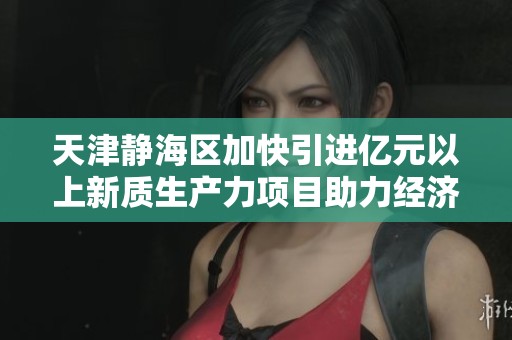 天津静海区加快引进亿元以上新质生产力项目助力经济发展