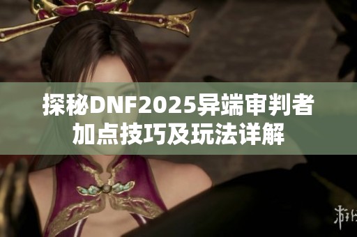 探秘DNF2025异端审判者加点技巧及玩法详解