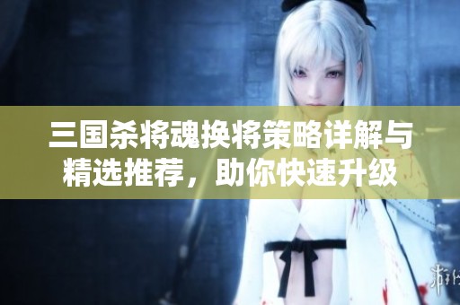 三国杀将魂换将策略详解与精选推荐，助你快速升级