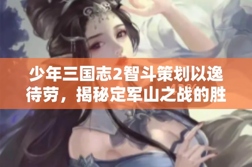少年三国志2智斗策划以逸待劳，揭秘定军山之战的胜利秘诀