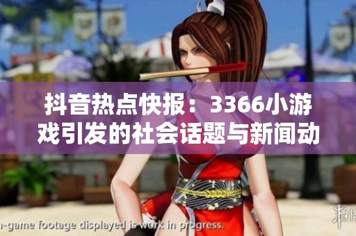 抖音热点快报：3366小游戏引发的社会话题与新闻动态