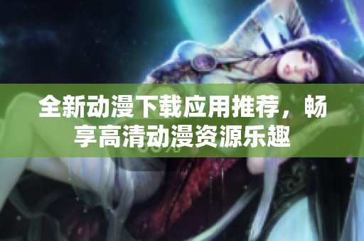 全新动漫下载应用推荐，畅享高清动漫资源乐趣