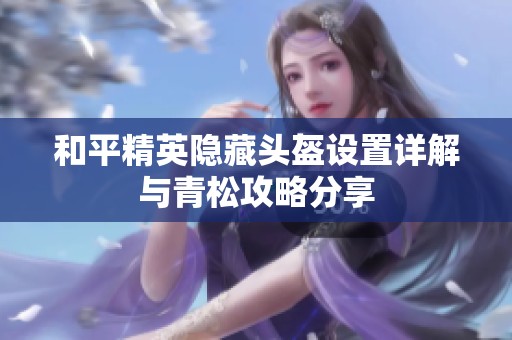 和平精英隐藏头盔设置详解与青松攻略分享