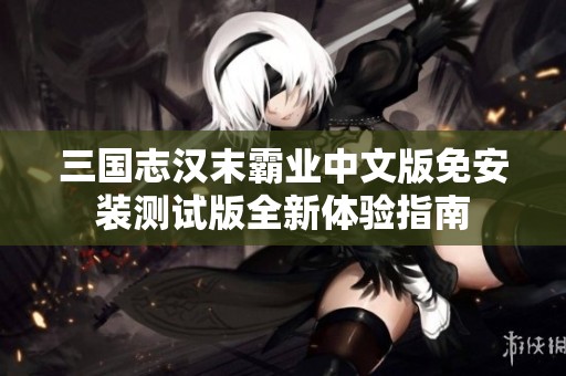 三国志汉末霸业中文版免安装测试版全新体验指南
