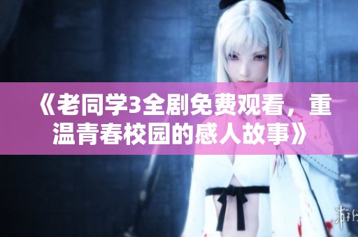 《老同学3全剧免费观看，重温青春校园的感人故事》