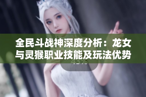 全民斗战神深度分析：龙女与灵猴职业技能及玩法优势对比解析