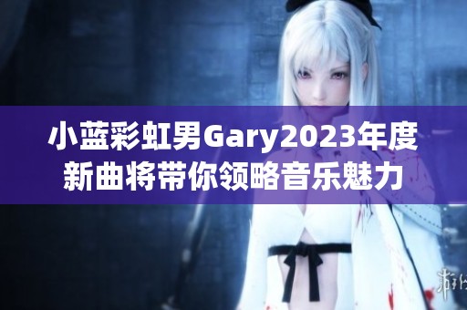 小蓝彩虹男Gary2023年度新曲将带你领略音乐魅力