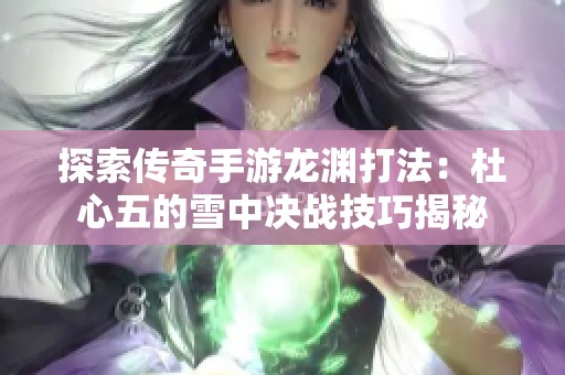 探索传奇手游龙渊打法：杜心五的雪中决战技巧揭秘