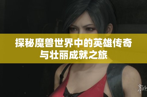 探秘魔兽世界中的英雄传奇与壮丽成就之旅