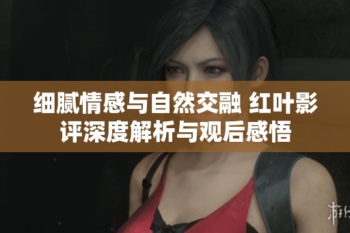 细腻情感与自然交融 红叶影评深度解析与观后感悟