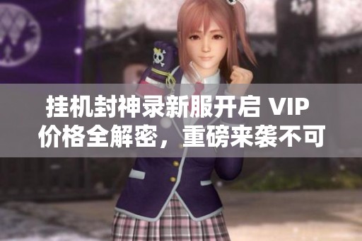 挂机封神录新服开启 VIP 价格全解密，重磅来袭不可错过