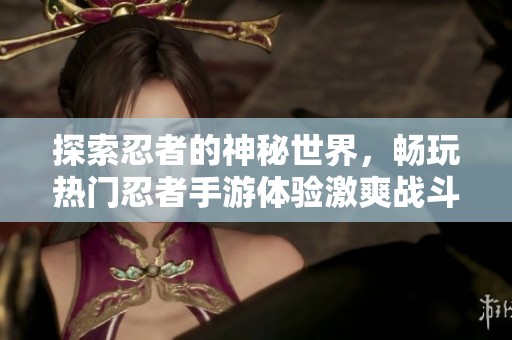 探索忍者的神秘世界，畅玩热门忍者手游体验激爽战斗乐趣