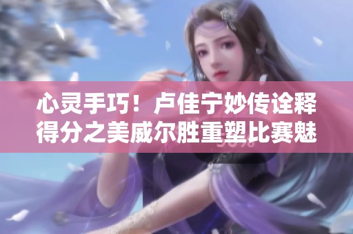 心灵手巧！卢佳宁妙传诠释得分之美威尔胜重塑比赛魅力