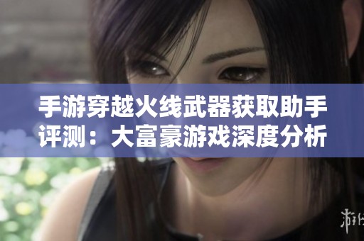 手游穿越火线武器获取助手评测：大富豪游戏深度分析