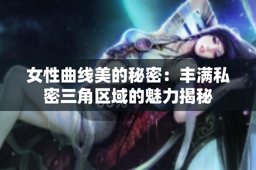 女性曲线美的秘密：丰满私密三角区域的魅力揭秘