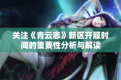 关注《青云志》新区开服时间的重要性分析与解读