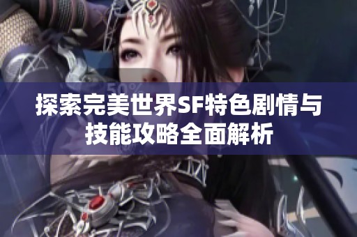 探索完美世界SF特色剧情与技能攻略全面解析