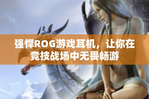 强悍ROG游戏耳机，让你在竞技战场中无畏畅游