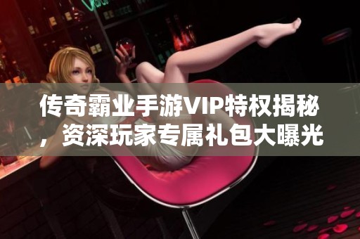 传奇霸业手游VIP特权揭秘，资深玩家专属礼包大曝光