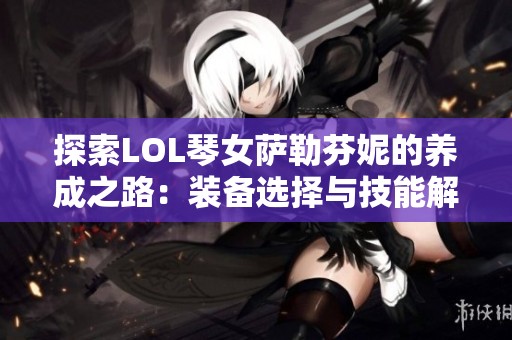 探索LOL琴女萨勒芬妮的养成之路：装备选择与技能解析