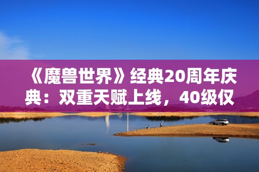 《魔兽世界》经典20周年庆典：双重天赋上线，40级仅需50金币