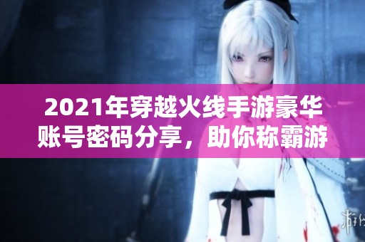 2021年穿越火线手游豪华账号密码分享，助你称霸游戏世界