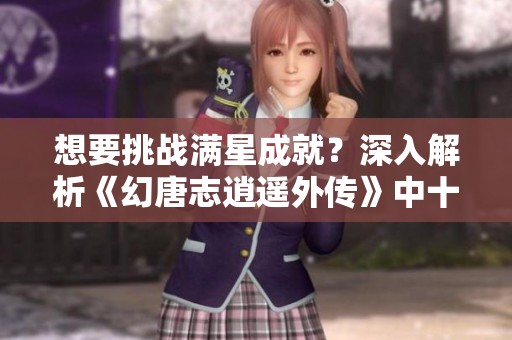 想要挑战满星成就？深入解析《幻唐志逍遥外传》中十二生肖怪物攻略