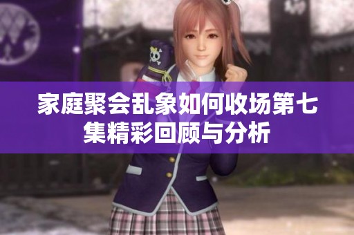 家庭聚会乱象如何收场第七集精彩回顾与分析